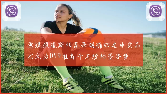 意媒报道斯帕莱蒂明确四名非卖品尤文为DV9准备千万续约签字费