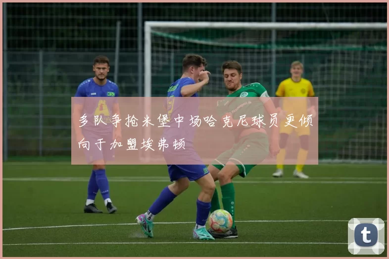 多队争抢米堡中场哈克尼球员更倾向于加盟埃弗顿