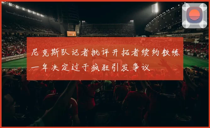 尼克斯队记者批评开拓者续约教练一年决定过于疯狂引发争议
