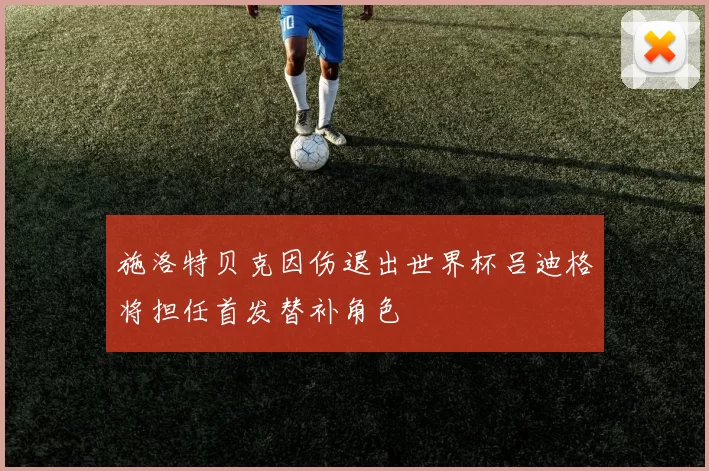 施洛特贝克因伤退出世界杯吕迪格将担任首发替补角色