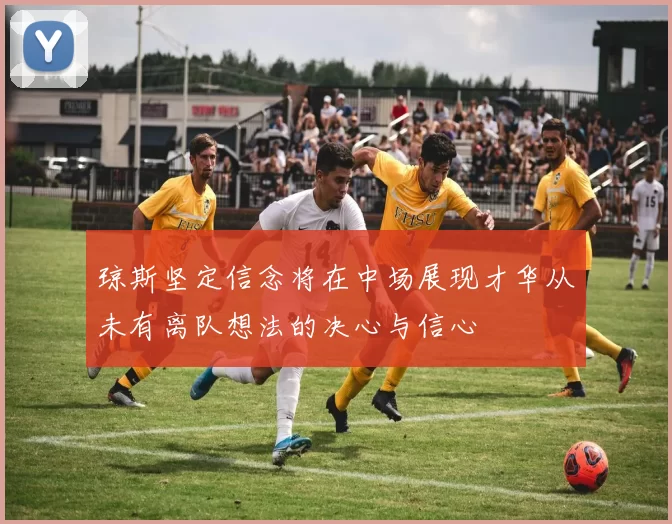 琼斯坚定信念将在中场展现才华从未有离队想法的决心与信心