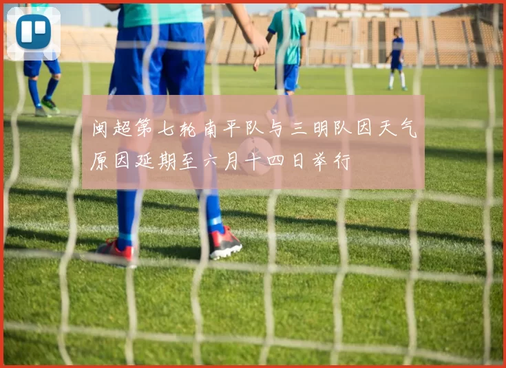 闽超第七轮南平队与三明队因天气原因延期至六月十四日举行
